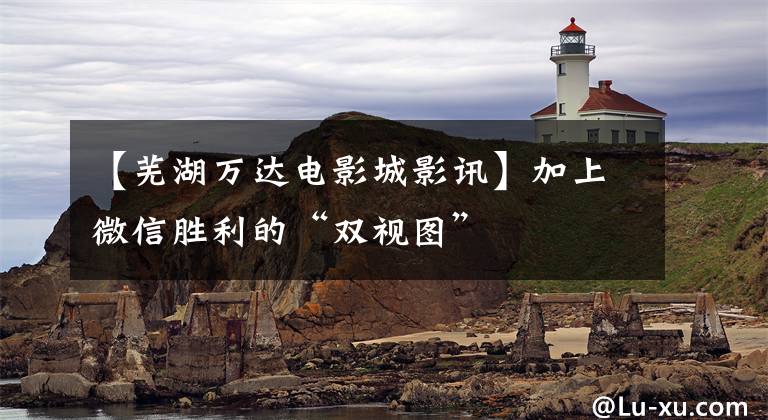 【芜湖万达电影城影讯】加上微信胜利的“双视图”