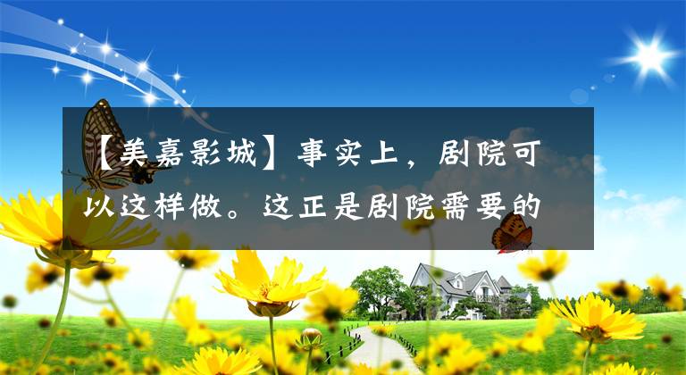 【美嘉影城】事实上,剧院可以这样做。这正是剧院需要的。