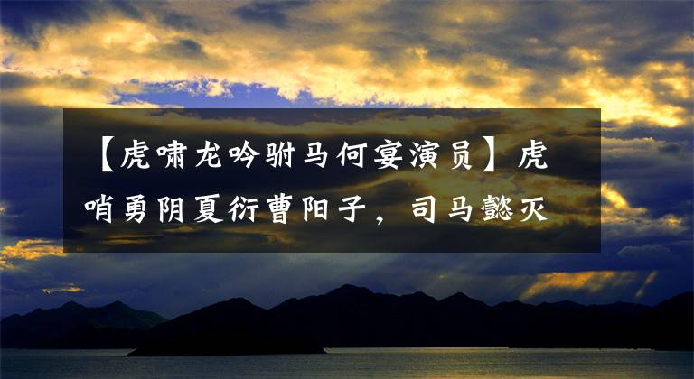 【虎啸龙吟驸马何宴演员】虎哨勇阴夏衍曹阳子，司马懿灭后！