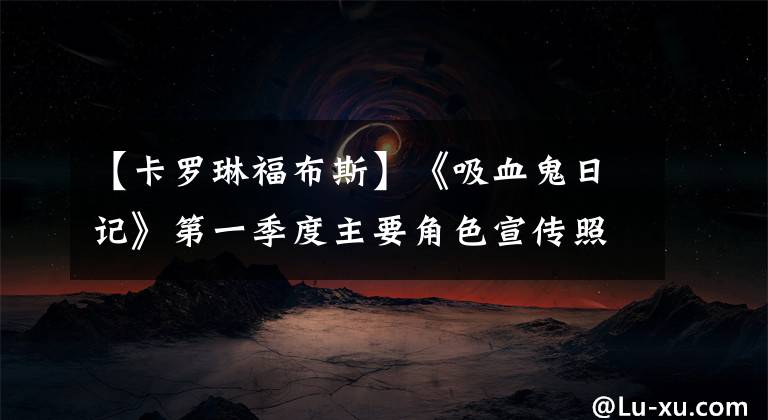 【卡罗琳福布斯】《吸血鬼日记》第一季度主要角色宣传照和介绍