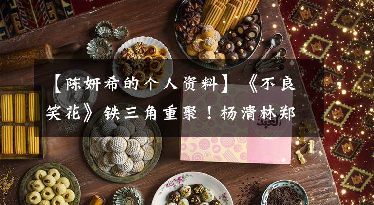 【陈妍希的个人资料】《不良笑花》铁三角重聚！杨清林郑元昌，提前为陈燕市轻生准备的超温馨。