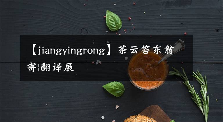【jiangyingrong】茶云答东翁寄|翻译展