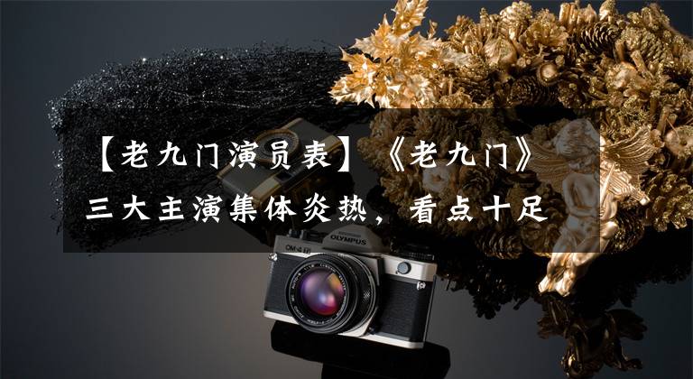 【老九门演员表】《老九门》三大主演集体炎热,看点十足!
