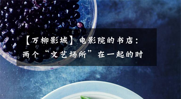 【万柳影城】电影院的书店:两个“文艺场所”在一起的时候。