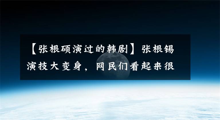 【张根硕演过的韩剧】张根锡演技大变身，网民们看起来很尴尬，但他拍摄结束后必须做这件事。