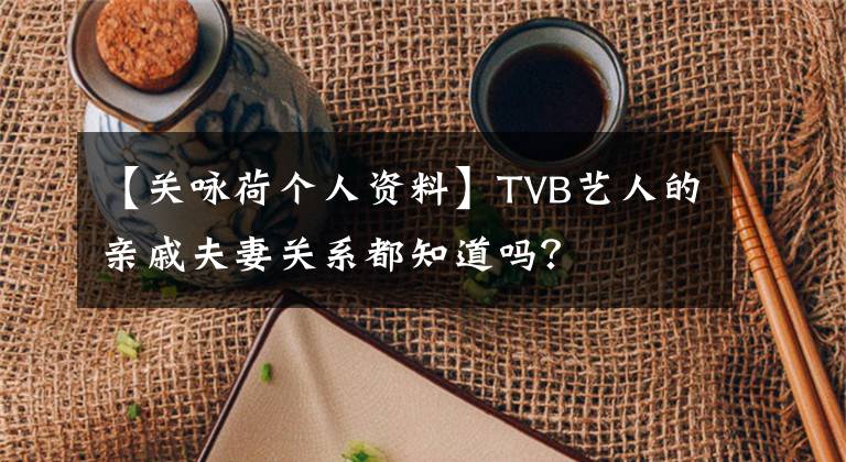 【关咏荷个人资料】TVB艺人的亲戚夫妻关系都知道吗？