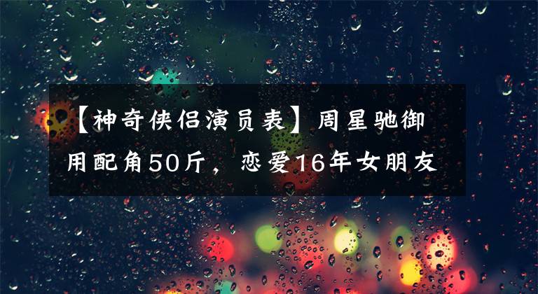 【神奇侠侣演员表】周星驰御用配角50斤，恋爱16年女朋友怪病，两人主张不婚。
