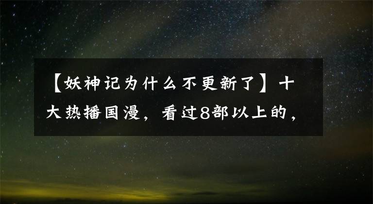 【妖神记为什么不更新了】十大热播国漫，看过8部以上的，娃都有了吧
