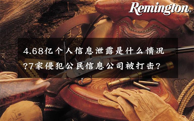 4.68亿个人信息泄露是什么情况?7家侵犯公民信息公司被打击?