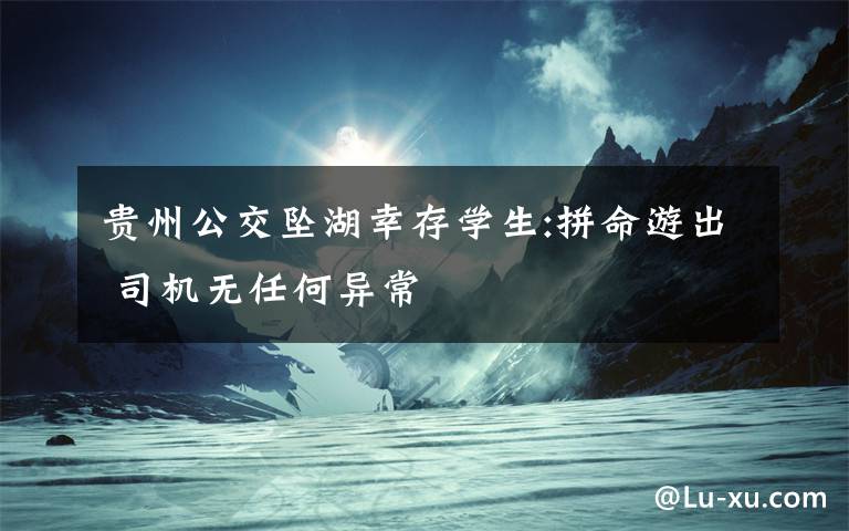 贵州公交坠湖幸存学生:拼命游出 司机无任何异常