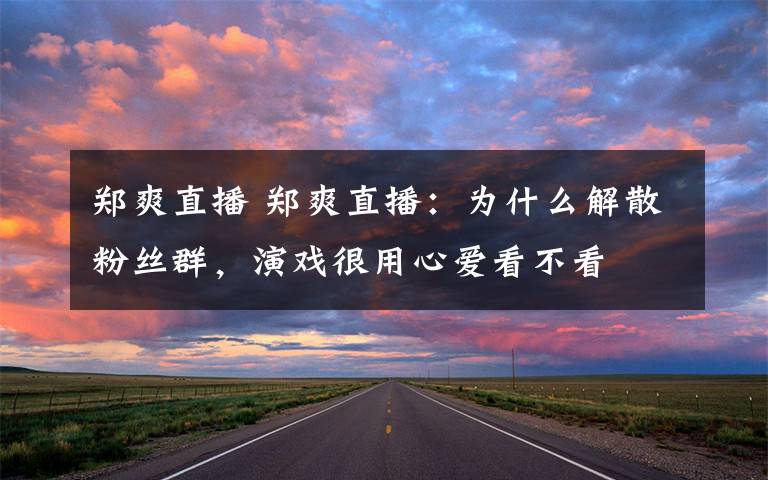 郑爽直播 郑爽直播:为什么解散粉丝群,演戏很用心爱看不看