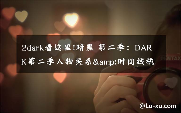 2dark看这里!暗黑 第二季：DARK第二季人物关系&时间线梳理，疯狂剧透慎入