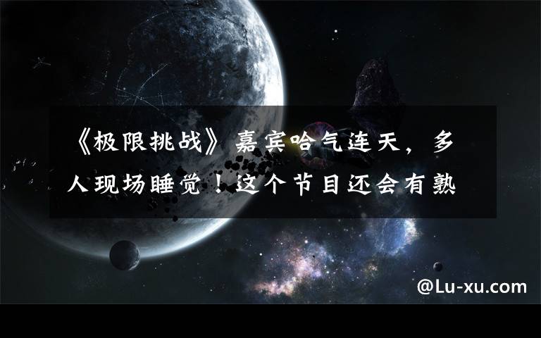 《极限挑战》嘉宾哈气连天,多人现场睡觉!这个节目还会有熟悉的味道吗?