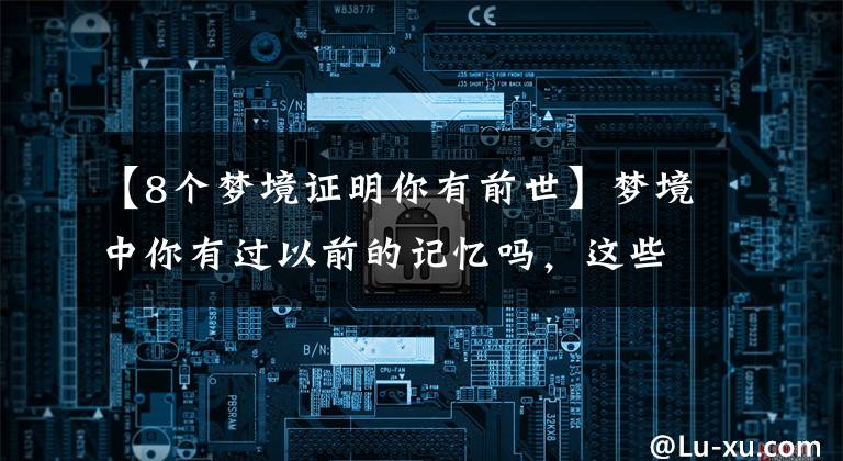 【8个梦境证明你有前世】梦境中你有过以前的记忆吗，这些真是我们前世留下来的吗