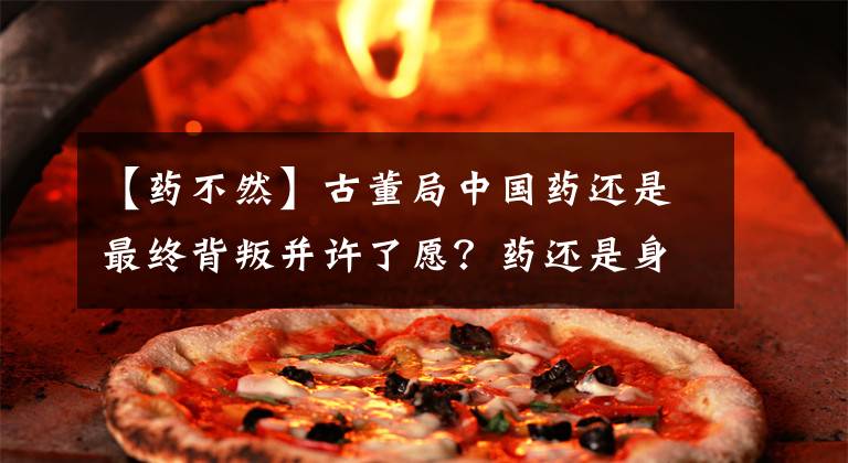 【药不然】古董局中国药还是最终背叛并许了愿?药还是身份好或坏。