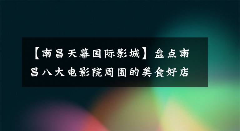 【南昌天幕国际影城】盘点南昌八大电影院周围的美食好店!周末看电影必不可少!