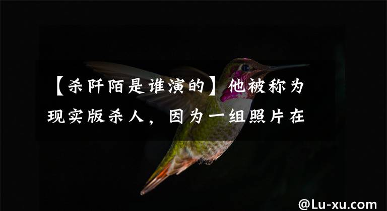 【杀阡陌是谁演的】他被称为现实版杀人,因为一组照片在网络红界一举成名!