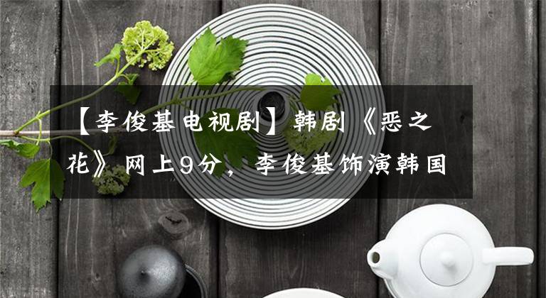【李俊基电视剧】韩剧《恶之花》网上9分,李俊基饰演韩国版张东胜,未输《隐秘的角落》。