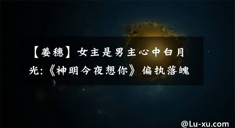 【姜穗】女主是男主心中白月光:《神明今夜想你》偏执落魄未来大佬x小仙女