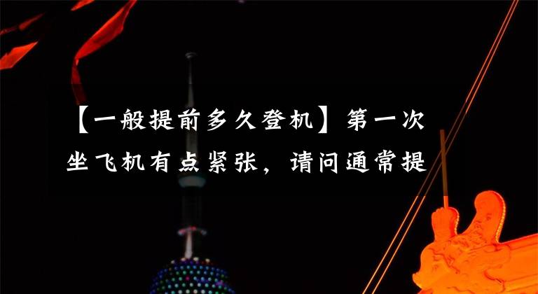 【一般提前多久登机】第一次坐飞机有点紧张，请问通常提前多久去办理登机比较好？