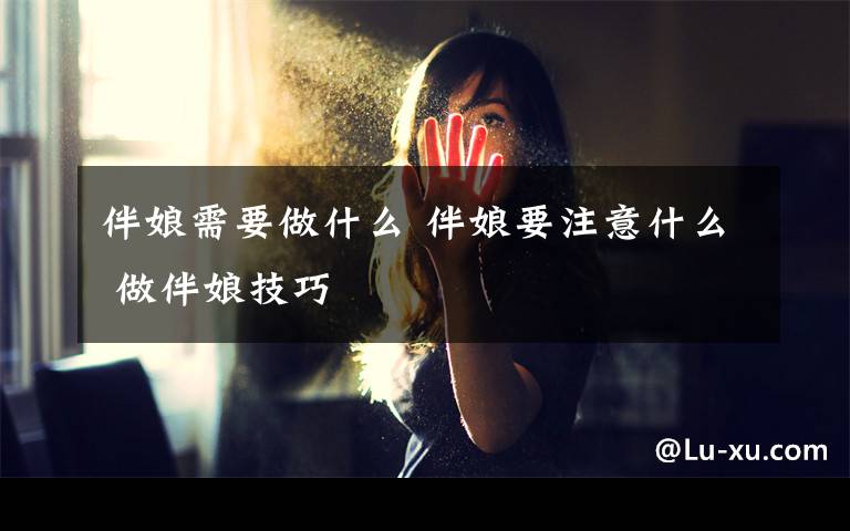 伴娘需要做什么 伴娘要注意什么 做伴娘技巧