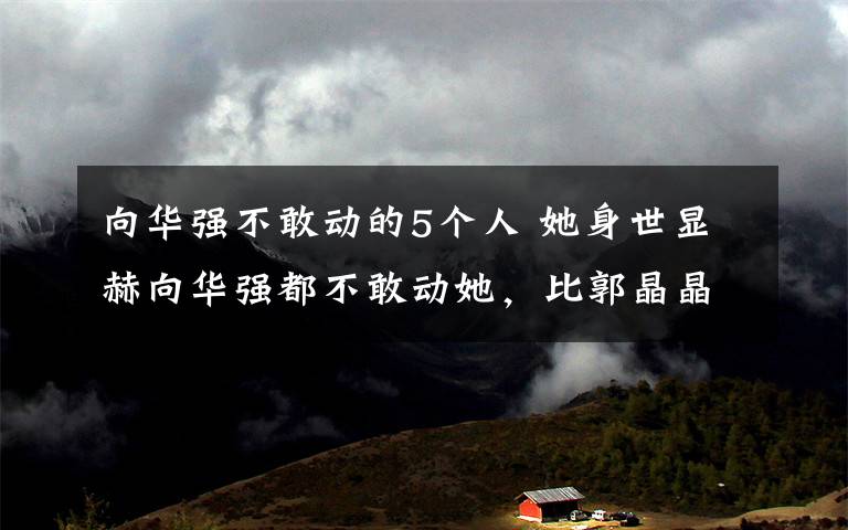 向华强不敢动的5个人 她身世显赫向华强都不敢动她，比郭晶晶还要朴素低调！