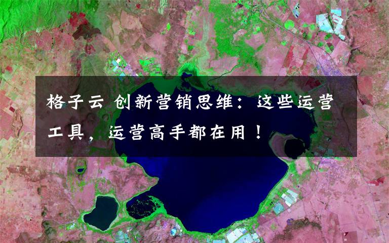 格子云 创新营销思维:这些运营工具,运营高手都在用!