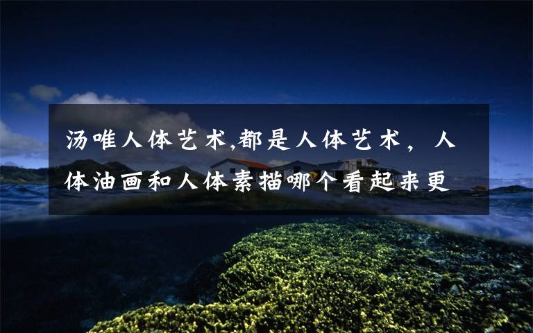 汤唯人体艺术,都是人体艺术，人体油画和人体素描哪个看起来更有艺术趣味？