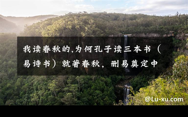 我读春秋的,为何孔子读三本书（易诗书）就著春秋，删易奠定中华文化大略，今人读三百本反一事无成？