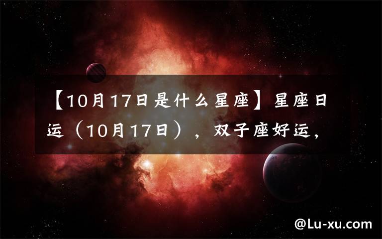 【10月17日是什么星座】星座日运(10月17日),双子座好运,处女座郁闷,双鱼座奔忙