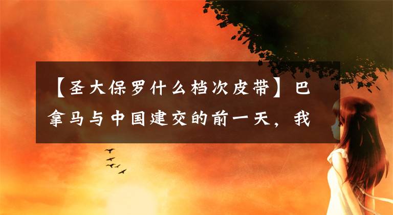 【圣大保罗什么档次皮带】巴拿马与中国建交的前一天,我偶然去了这个中美洲小国