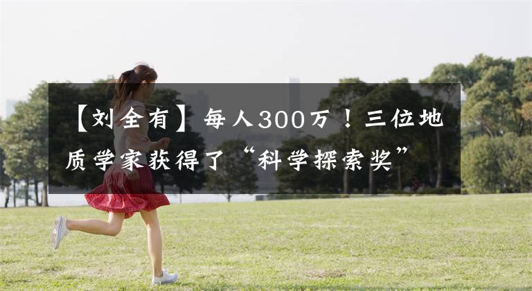 【刘全有】每人300万!三位地质学家获得了“科学探索奖”。
