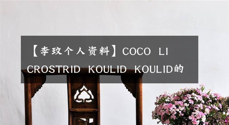 【李玟个人资料】COCO  LI  CROSTRID  KOULID  KOULID的原因陈祥嫁给了豪门富豪丈夫个人信息资产曝光。