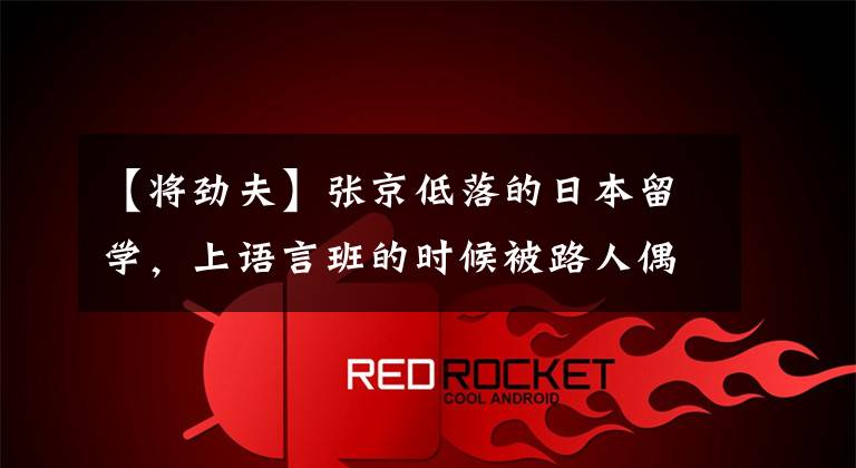 【将劲夫】张京低落的日本留学，上语言班的时候被路人偶遇，网友说没认出来？