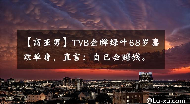 【高亚男】TVB金牌绿叶68岁喜欢单身，直言：自己会赚钱。找男人做什么？