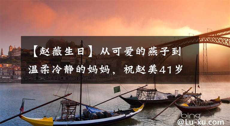 【赵薇生日】从可爱的燕子到温柔冷静的妈妈,祝赵美41岁生日快乐