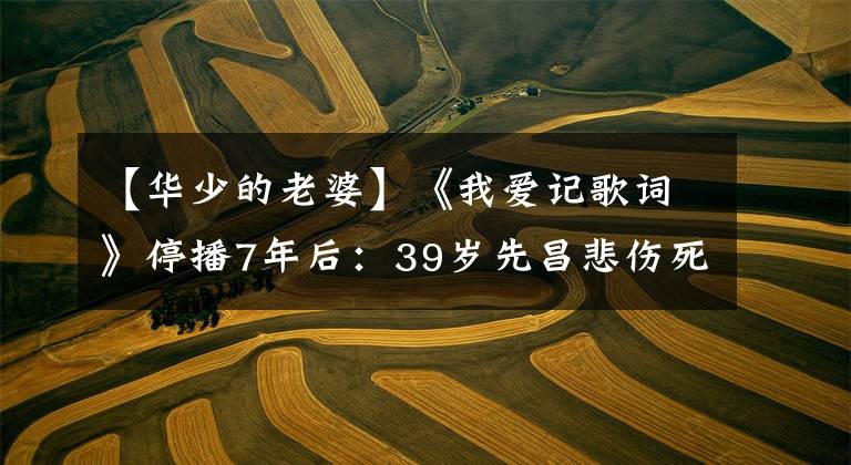 【华少的老婆】《我爱记歌词》停播7年后:39岁先昌悲伤死亡,3名主持人的命运迥异