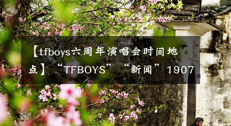【tfboys六周年演唱会时间地点】“TFBOYS”“新闻”190723 TFBOYS六周年会员薪票提醒大家今晚8点准时开票。