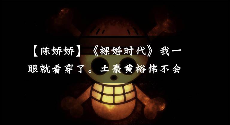 【陈娇娇】《裸婚时代》我一眼就看穿了。土豪黄裕伟不会和陈桥结婚。她太傻了