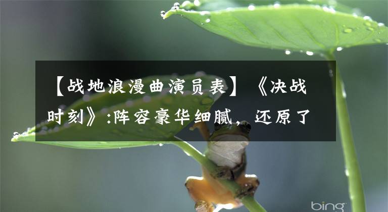 【战地浪漫曲演员表】《决战时刻》:阵容豪华细腻,还原了那段伟大的历史