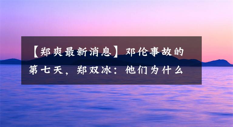 【郑爽最新消息】邓伦事故的第七天,郑双冰:他们为什么这么疯狂?
