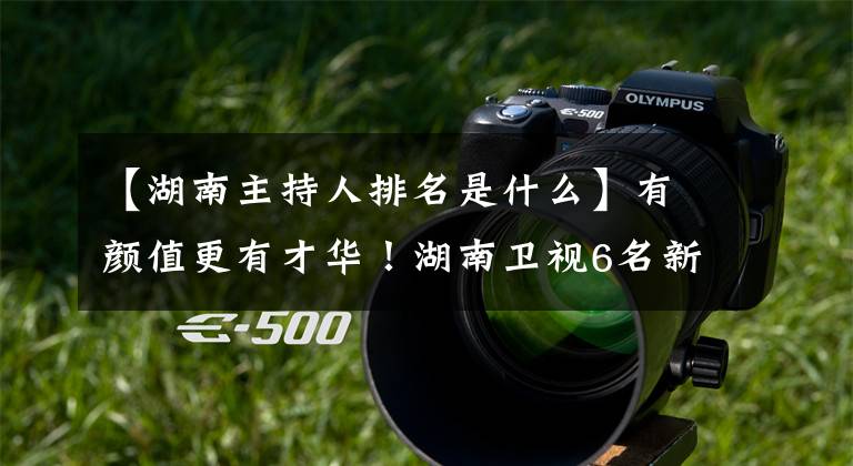 【湖南主持人排名是什么】有颜值更有才华!湖南卫视6名新生主持露面了,你能猜到他们都是什么出身吗?