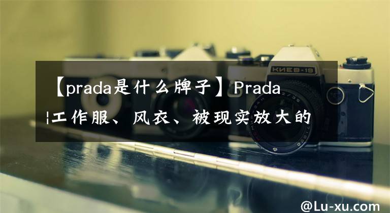 【prada是什么牌子】Prada |工作服、风衣、被现实放大的男子气概。