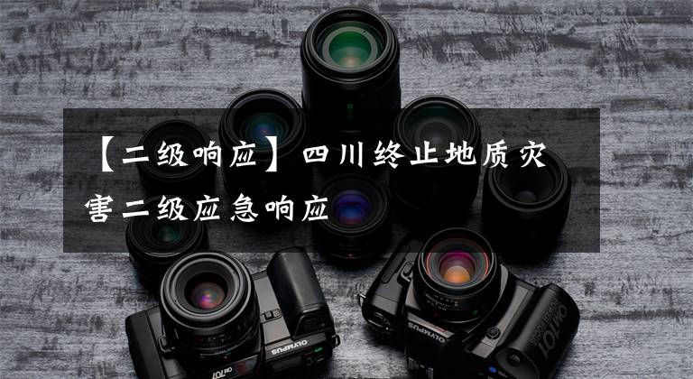 【二级响应】四川终止地质灾害二级应急响应