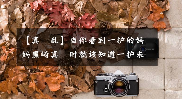 【真咲乱】当你看到一护的妈妈黑崎真咲时就该知道一护未来的老婆是谁了