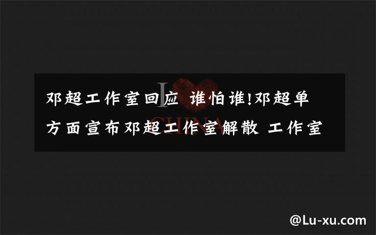 邓超工作室回应 谁怕谁!邓超单方面宣布邓超工作室解散 工作室回应硬刚到底!