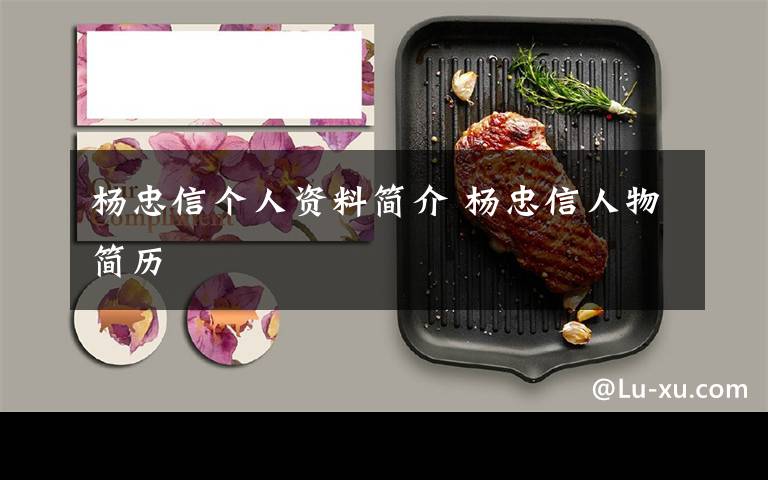 杨忠信个人资料简介 杨忠信人物简历