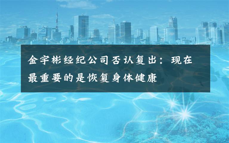 金宇彬经纪公司否认复出:现在最重要的是恢复身体健康
