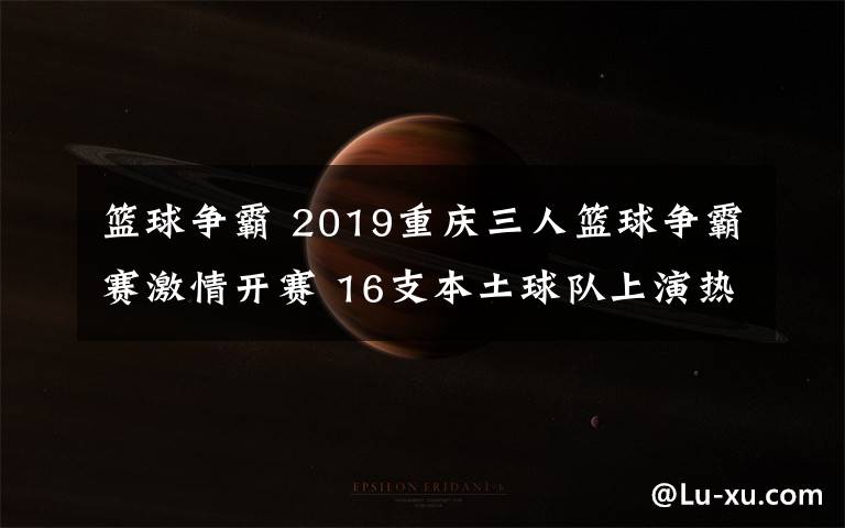 篮球争霸 2019重庆三人篮球争霸赛激情开赛 16支本土球队上演热血Battle
