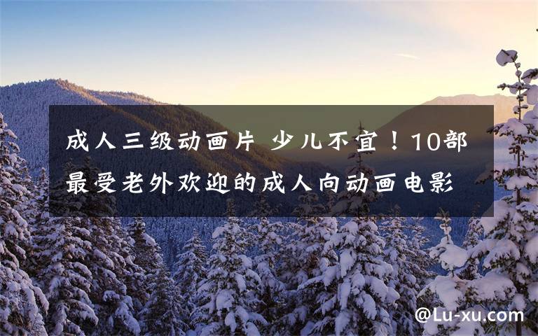 成人三级动画片 少儿不宜!10部最受老外欢迎的成人向动画电影